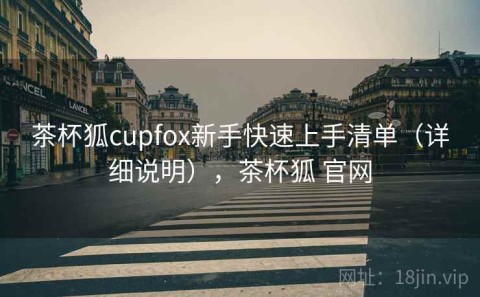 茶杯狐cupfox新手快速上手清单（详细说明），茶杯狐 官网