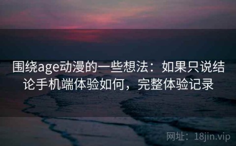 围绕age动漫的一些想法：如果只说结论手机端体验如何，完整体验记录
