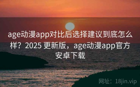 age动漫app对比后选择建议到底怎么样？2025 更新版，age动漫app官方安卓下载