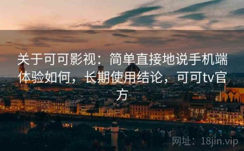 关于可可影视：简单直接地说手机端体验如何，长期使用结论，可可tv官方