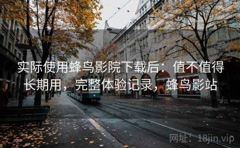 实际使用蜂鸟影院下载后：值不值得长期用，完整体验记录，蜂鸟影站