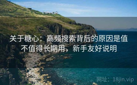 关于糖心：高频搜索背后的原因是值不值得长期用，新手友好说明