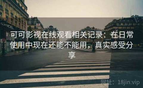 可可影视在线观看相关记录：在日常使用中现在还能不能用，真实感受分享