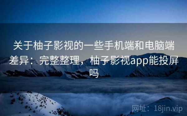 关于柚子影视的一些手机端和电脑端差异：完整整理，柚子影视app能投屏吗