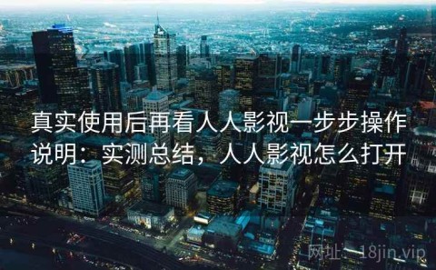 真实使用后再看人人影视一步步操作说明：实测总结，人人影视怎么打开