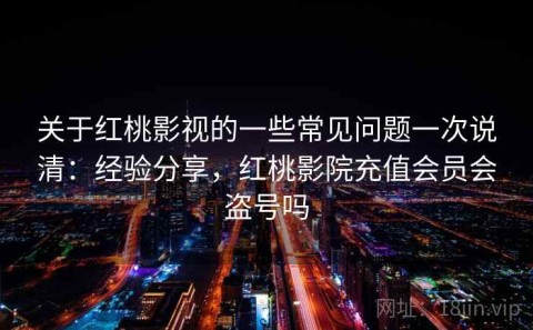 关于红桃影视的一些常见问题一次说清：经验分享，红桃影院充值会员会盗号吗