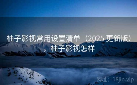 柚子影视常用设置清单（2025 更新版），柚子影视怎样