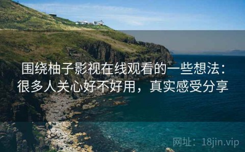 围绕柚子影视在线观看的一些想法：很多人关心好不好用，真实感受分享