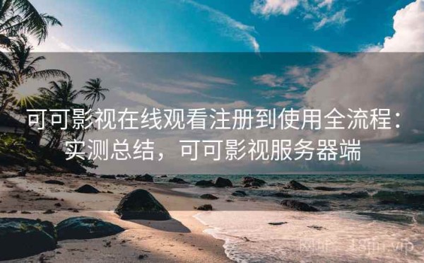可可影视在线观看注册到使用全流程：实测总结，可可影视服务器端