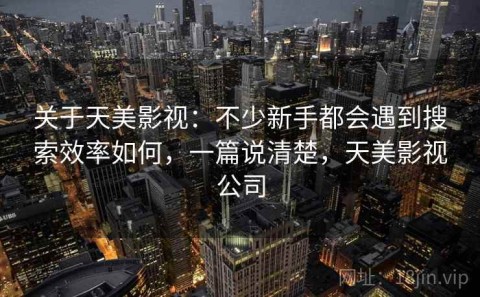 关于天美影视：不少新手都会遇到搜索效率如何，一篇说清楚，天美影视公司