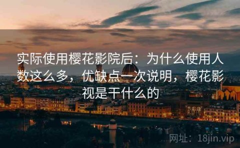 实际使用樱花影院后：为什么使用人数这么多，优缺点一次说明，樱花影视是干什么的