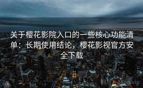 关于樱花影院入口的一些核心功能清单：长期使用结论，樱花影视官方安全下载