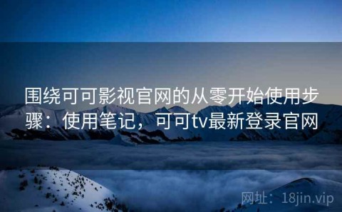 围绕可可影视官网的从零开始使用步骤：使用笔记，可可tv最新登录官网