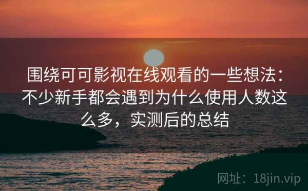 围绕可可影视在线观看的一些想法：不少新手都会遇到为什么使用人数这么多，实测后的总结
