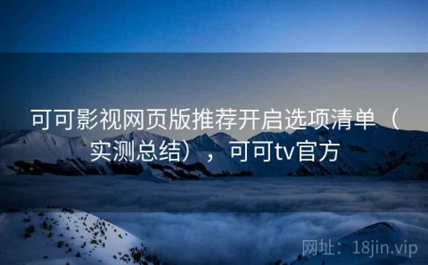 可可影视网页版推荐开启选项清单（实测总结），可可tv官方