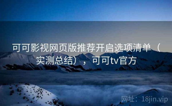 可可影视网页版推荐开启选项清单（实测总结），可可tv官方
