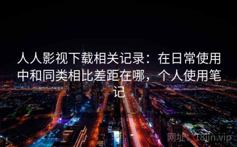 人人影视下载相关记录：在日常使用中和同类相比差距在哪，个人使用笔记