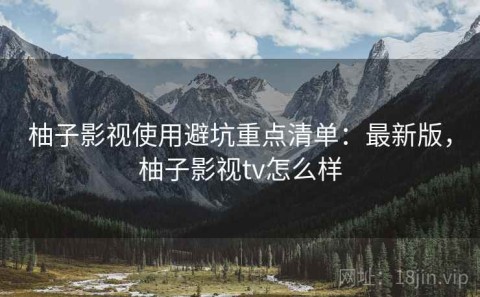 柚子影视使用避坑重点清单：最新版，柚子影视tv怎么样