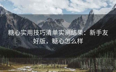 糖心实用技巧清单实测结果：新手友好版，糖心怎么样