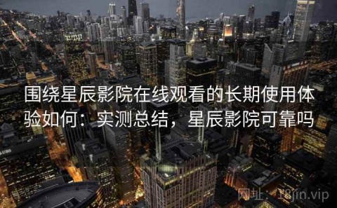 围绕星辰影院在线观看的长期使用体验如何：实测总结，星辰影院可靠吗
