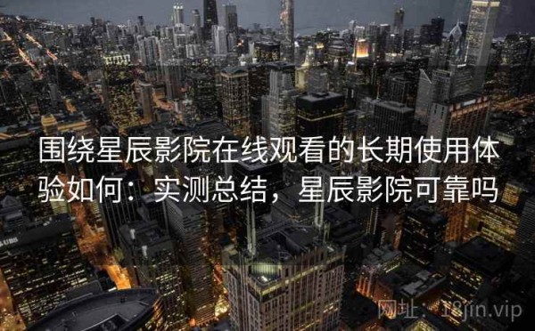 围绕星辰影院在线观看的长期使用体验如何：实测总结，星辰影院可靠吗