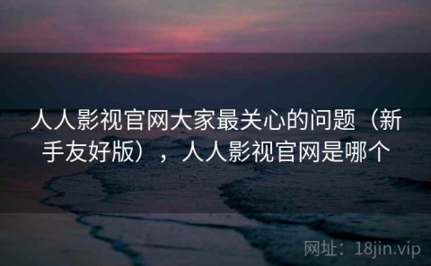 人人影视官网大家最关心的问题（新手友好版），人人影视官网是哪个