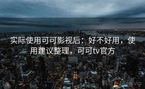 实际使用可可影视后：好不好用，使用建议整理，可可tv官方