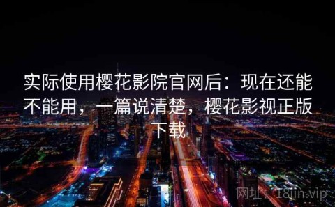 实际使用樱花影院官网后：现在还能不能用，一篇说清楚，樱花影视正版下载