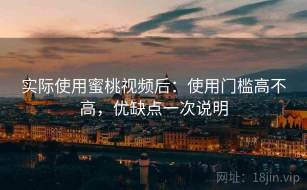 实际使用蜜桃视频后：使用门槛高不高，优缺点一次说明