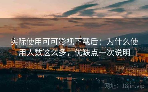 实际使用可可影视下载后：为什么使用人数这么多，优缺点一次说明