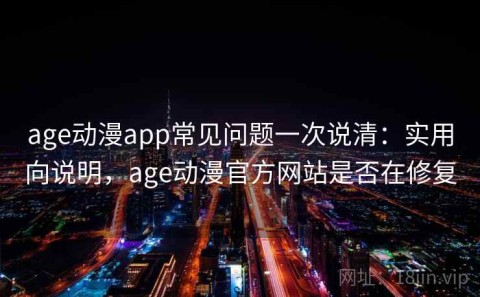 age动漫app常见问题一次说清：实用向说明，age动漫官方网站是否在修复