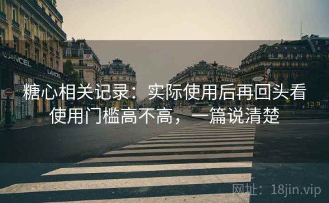 糖心相关记录：实际使用后再回头看使用门槛高不高，一篇说清楚