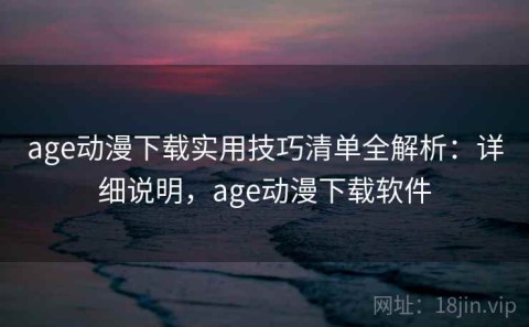 age动漫下载实用技巧清单全解析：详细说明，age动漫下载软件