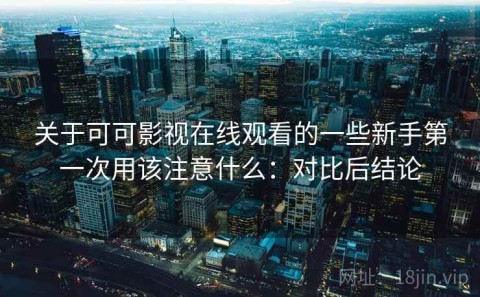 关于可可影视在线观看的一些新手第一次用该注意什么：对比后结论