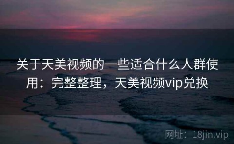 关于天美视频的一些适合什么人群使用：完整整理，天美视频vip兑换
