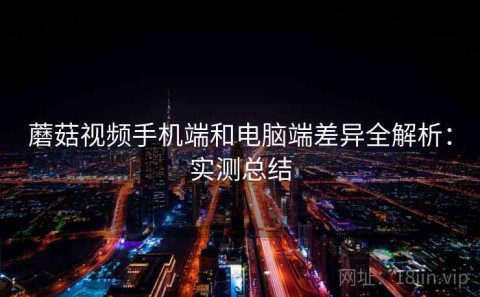 蘑菇视频手机端和电脑端差异全解析：实测总结