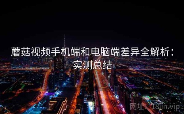蘑菇视频手机端和电脑端差异全解析：实测总结