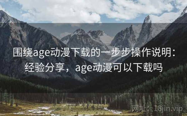 围绕age动漫下载的一步步操作说明：经验分享，age动漫可以下载吗