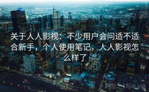 关于人人影视：不少用户会问适不适合新手，个人使用笔记，人人影视怎么样了