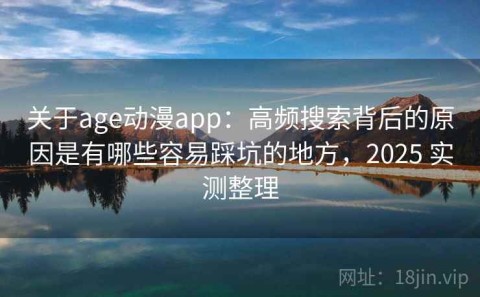关于age动漫app：高频搜索背后的原因是有哪些容易踩坑的地方，2025 实测整理