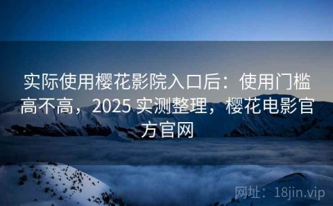 实际使用樱花影院入口后：使用门槛高不高，2025 实测整理，樱花电影官方官网