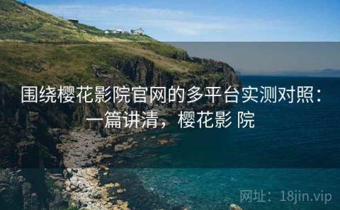 围绕樱花影院官网的多平台实测对照：一篇讲清，樱花影 院