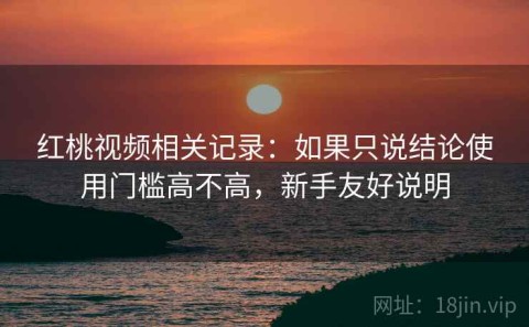 红桃视频相关记录：如果只说结论使用门槛高不高，新手友好说明