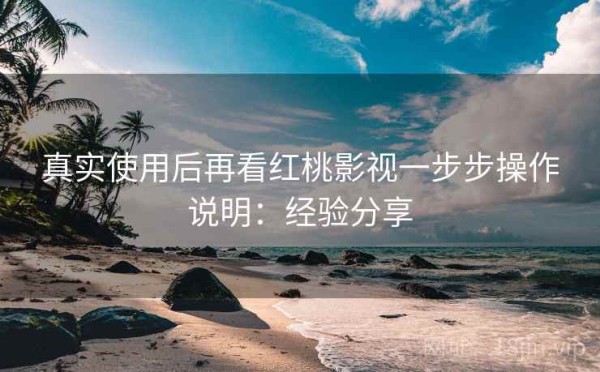 真实使用后再看红桃影视一步步操作说明：经验分享