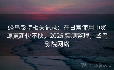 蜂鸟影院相关记录：在日常使用中资源更新快不快，2025 实测整理，蜂鸟影院网络