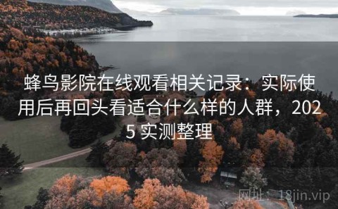 蜂鸟影院在线观看相关记录：实际使用后再回头看适合什么样的人群，2025 实测整理