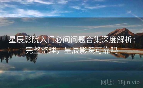 星辰影院入门必问问题合集深度解析：完整整理，星辰影院可靠吗