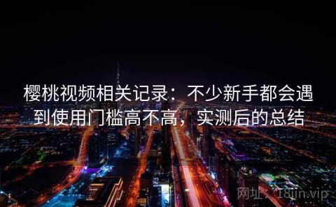 樱桃视频相关记录：不少新手都会遇到使用门槛高不高，实测后的总结
