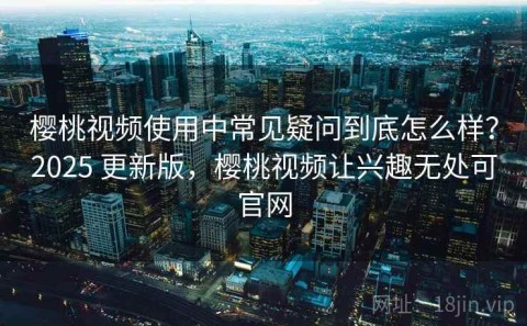 樱桃视频使用中常见疑问到底怎么样？2025 更新版，樱桃视频让兴趣无处可官网