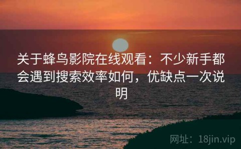 关于蜂鸟影院在线观看：不少新手都会遇到搜索效率如何，优缺点一次说明